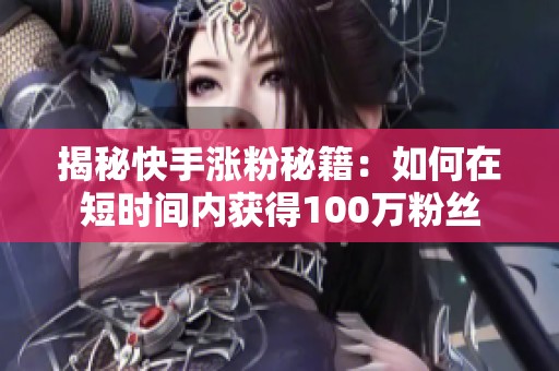 揭秘快手涨粉秘籍:如何在短时间内获得100万粉丝 揭秘快手涨粉秘籍:如何在短时间内获得100万粉丝