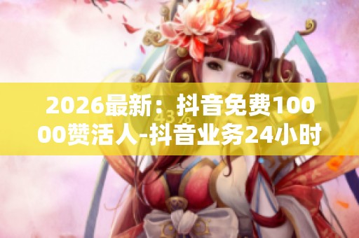 2026最新:抖音免费10000赞活人-抖音业务24小时免费下单-快手24h 2026最新:抖音免费10000赞活人-抖音业务24小时免费下单-快手24h