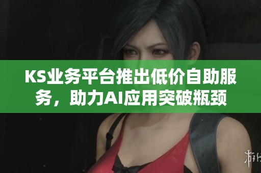 KS业务平台推出低价自助服务,助力AI应用突破瓶颈 KS业务平台推出低价自助服务,助力AI应用突破瓶颈