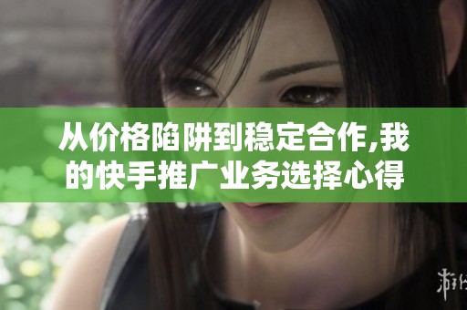 从价格陷阱到稳定合作,我的快手推广业务选择心得 从价格陷阱到稳定合作,我的快手推广业务选择心得