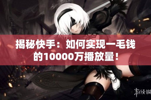 揭秘快手：如何实现一毛钱的10000万播放量！