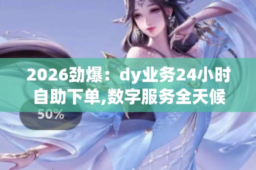 2026劲爆:dy业务24小时自助下单,数字服务全天候覆盖全球用户需求 2026劲爆:dy业务24小时自助下单,数字服务全天候覆盖全球用户需求