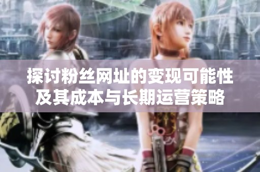探讨粉丝网址的变现可能性及其成本与长期运营策略 探讨粉丝网址的变现可能性及其成本与长期运营策略