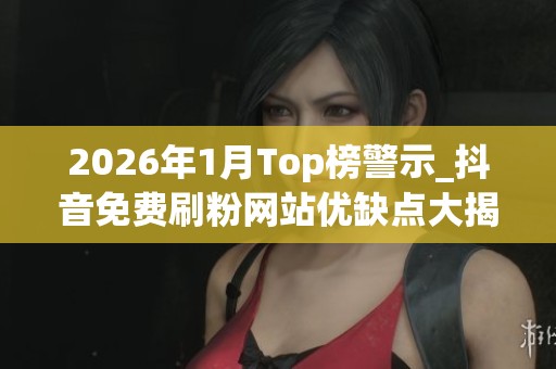 2026年1月Top榜警示_抖音免费刷粉网站优缺点大揭秘_品牌推荐哪个 2026年1月Top榜警示_抖音免费刷粉网站优缺点大揭秘_品牌推荐哪个