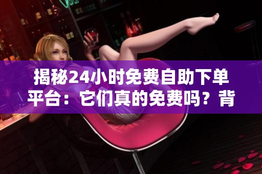 揭秘24小时免费自助下单平台:它们真的免费吗?背后隐藏哪些风险? 揭秘24小时免费自助下单平台:它们真的免费吗?背后隐藏哪些风险?