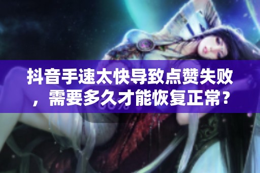 抖音手速太快导致点赞失败,需要多久才能恢复正常? 抖音手速太快导致点赞失败,需要多久才能恢复正常?