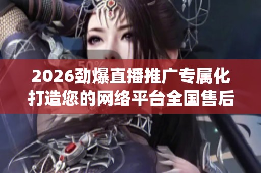 2026劲爆直播推广专属化打造您的网络平台全国售后服务电话(全市各 2026劲爆直播推广专属化打造您的网络平台全国售后服务电话(全市各
