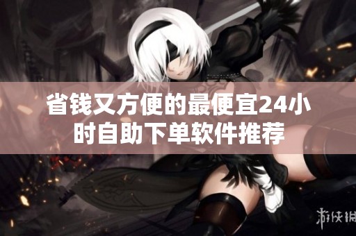 省钱又方便的最便宜24小时自助下单软件推荐 省钱又方便的最便宜24小时自助下单软件推荐