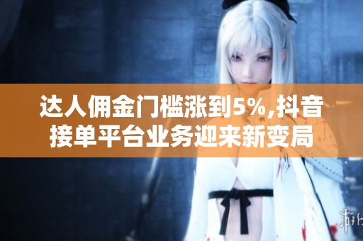 达人佣金门槛涨到5%,抖音接单平台业务迎来新变局
