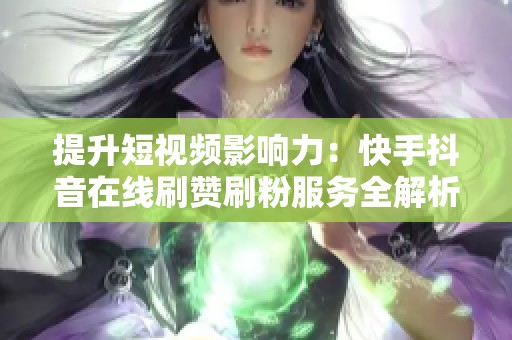 提升短视频影响力:快手抖音在线刷赞刷粉服务全解析 提升短视频影响力:快手抖音在线刷赞刷粉服务全解析