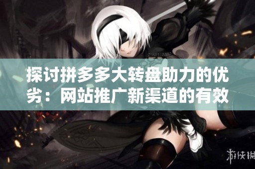 探讨拼多多大转盘助力的优劣:网站推广新渠道的有效性分析 探讨拼多多大转盘助力的优劣:网站推广新渠道的有效性分析