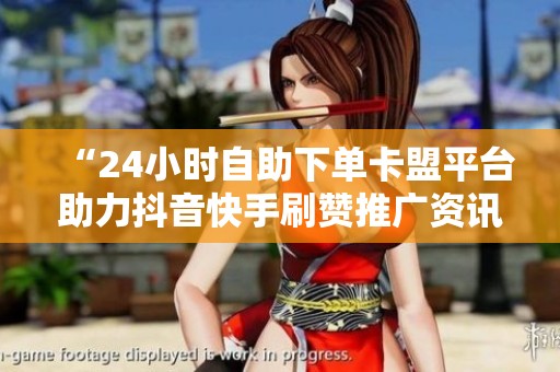 “24小时自助下单卡盟平台助力抖音快手刷赞推广资讯” “24小时自助下单卡盟平台助力抖音快手刷赞推广资讯”