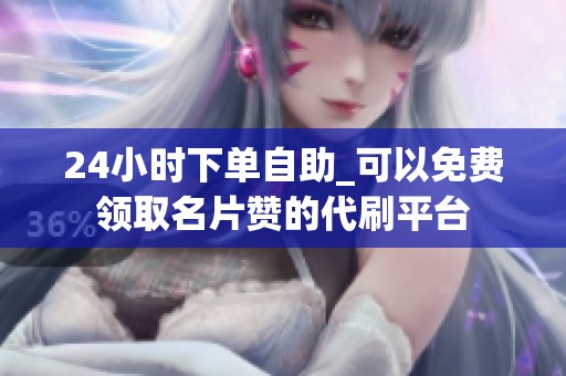24小时下单自助_可以免费领取名片赞的代刷平台