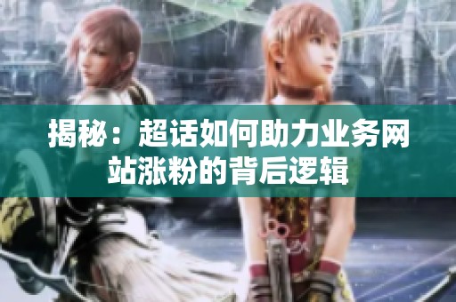 揭秘:超话如何助力业务网站涨粉的背后逻辑 揭秘:超话如何助力业务网站涨粉的背后逻辑