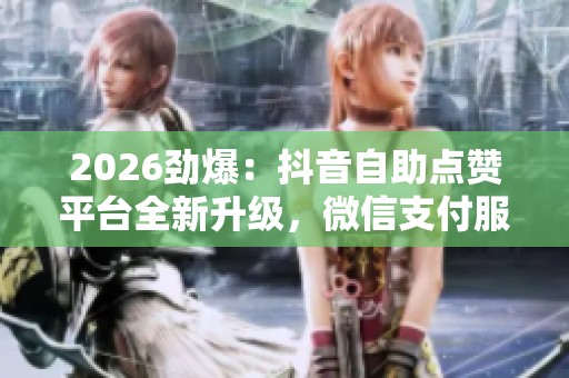 2026劲爆:抖音自助点赞平台全新升级,微信支付服务创新引领潮流 2026劲爆:抖音自助点赞平台全新升级,微信支付服务创新引领潮流