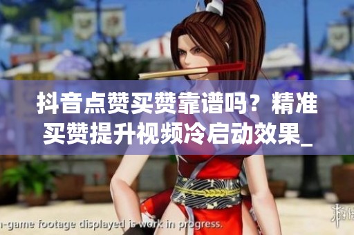 抖音点赞买赞靠谱吗?精准买赞提升视频冷启动效果_资讯 抖音点赞买赞靠谱吗?精准买赞提升视频冷启动效果_资讯