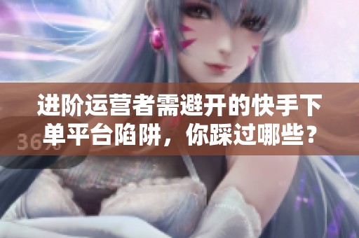 进阶运营者需避开的快手下单平台陷阱,你踩过哪些? 进阶运营者需避开的快手下单平台陷阱,你踩过哪些?