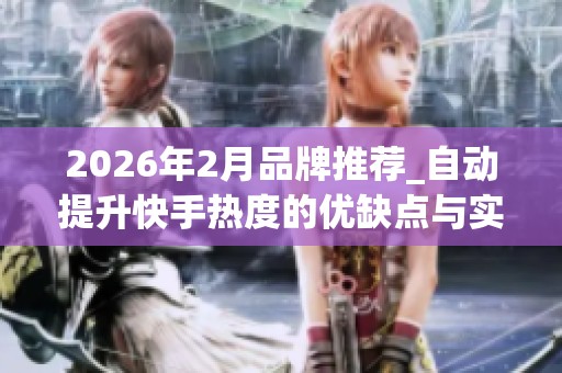 2026年2月品牌推荐_自动提升快手热度的优缺点与实用评价 2026年2月品牌推荐_自动提升快手热度的优缺点与实用评价