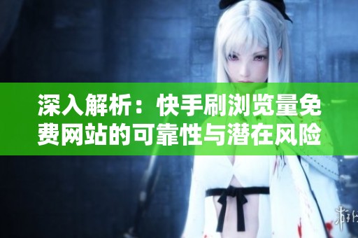 深入解析:快手刷浏览量免费网站的可靠性与潜在风险 深入解析:快手刷浏览量免费网站的可靠性与潜在风险