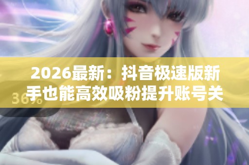 2026最新:抖音极速版新手也能高效吸粉提升账号关注的秘诀个性化 2026最新:抖音极速版新手也能高效吸粉提升账号关注的秘诀个性化