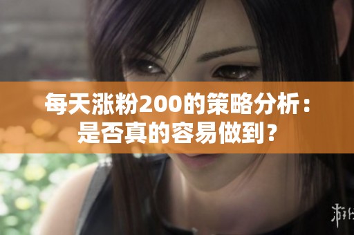 每天涨粉200的策略分析:是否真的容易做到? 每天涨粉200的策略分析:是否真的容易做到?