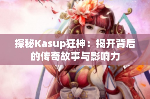 探秘Kasup狂神:揭开背后的传奇故事与影响力 探秘Kasup狂神:揭开背后的传奇故事与影响力
