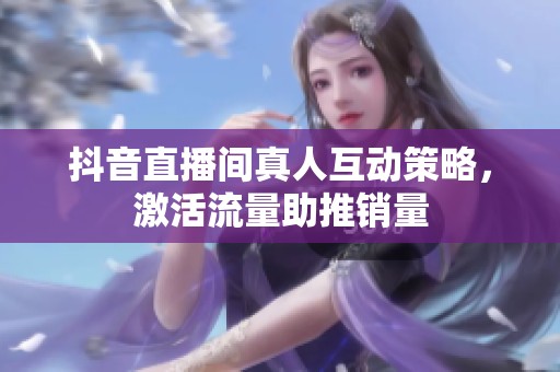 抖音直播间真人互动策略,激活流量助推销量 抖音直播间真人互动策略,激活流量助推销量