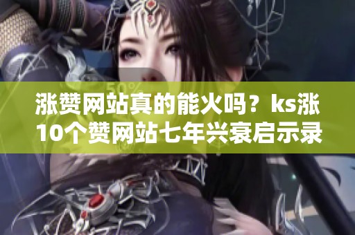 涨赞网站真的能火吗?ks涨10个赞网站七年兴衰启示录 涨赞网站真的能火吗?ks涨10个赞网站七年兴衰启示录