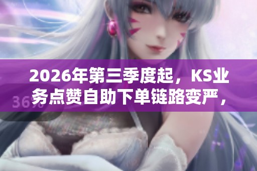2026年第三季度起,KS业务点赞自助下单链路变严,需确认的三大要点 2026年第三季度起,KS业务点赞自助下单链路变严,需确认的三大要点
