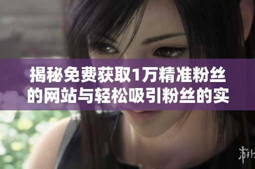 揭秘免费获取1万精准粉丝的网站与轻松吸引粉丝的实用方法 揭秘免费获取1万精准粉丝的网站与轻松吸引粉丝的实用方法