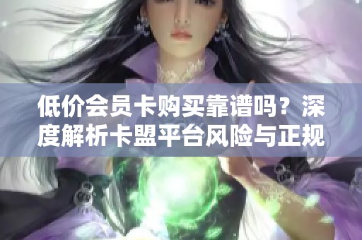 低价会员卡购买靠谱吗？深度解析卡盟平台风险与正规渠道对比