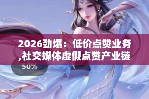 2026劲爆:低价点赞业务,社交媒体虚假点赞产业链调查曝光轻量化 2026劲爆:低价点赞业务,社交媒体虚假点赞产业链调查曝光轻量化