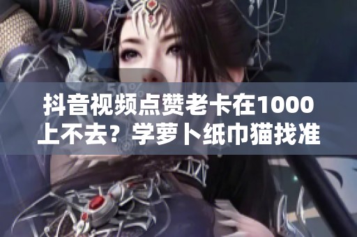 抖音视频点赞老卡在1000上不去?学萝卜纸巾猫找准共鸣点 抖音视频点赞老卡在1000上不去?学萝卜纸巾猫找准共鸣点