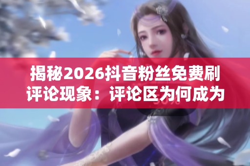 揭秘2026抖音粉丝免费刷评论现象:评论区为何成为信任战场? 揭秘2026抖音粉丝免费刷评论现象:评论区为何成为信任战场?