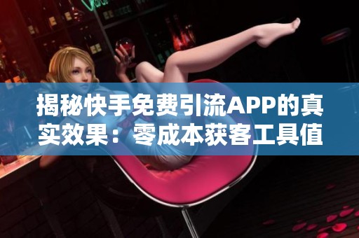 揭秘快手免费引流APP的真实效果：零成本获客工具值得信赖吗？