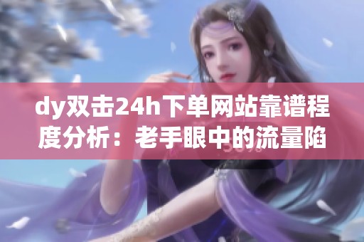 dy双击24h下单网站靠谱程度分析：老手眼中的流量陷阱与资金盘