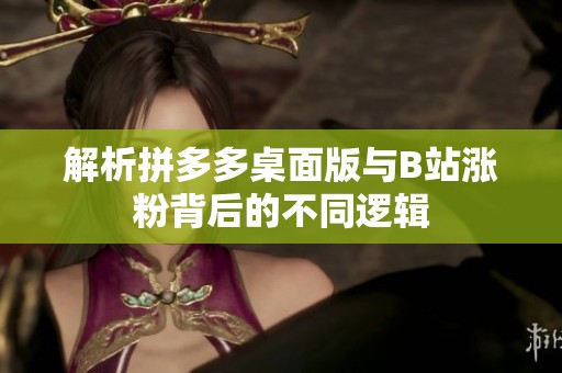 解析拼多多桌面版与B站涨粉背后的不同逻辑 解析拼多多桌面版与B站涨粉背后的不同逻辑