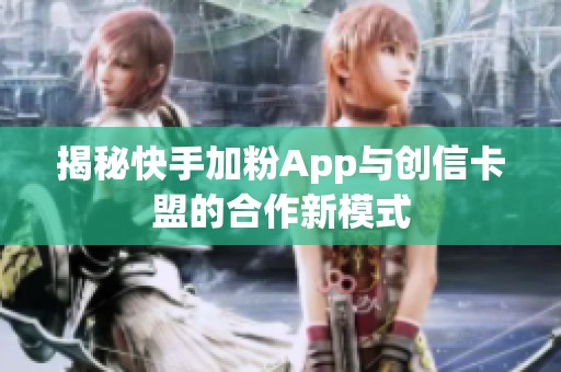 揭秘快手加粉App与创信卡盟的合作新模式 揭秘快手加粉App与创信卡盟的合作新模式