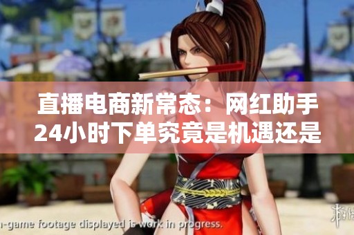 直播电商新常态:网红助手24小时下单究竟是机遇还是挑战? 直播电商新常态:网红助手24小时下单究竟是机遇还是挑战?