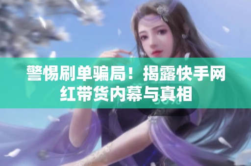 警惕刷单骗局!揭露快手网红带货内幕与真相 警惕刷单骗局!揭露快手网红带货内幕与真相