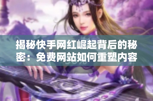 揭秘快手网红崛起背后的秘密:免费网站如何重塑内容生产与流量分发模式 揭秘快手网红崛起背后的秘密:免费网站如何重塑内容生产与流量分发模式