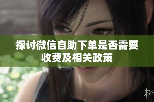 探讨微信自助下单是否需要收费及相关政策 探讨微信自助下单是否需要收费及相关政策