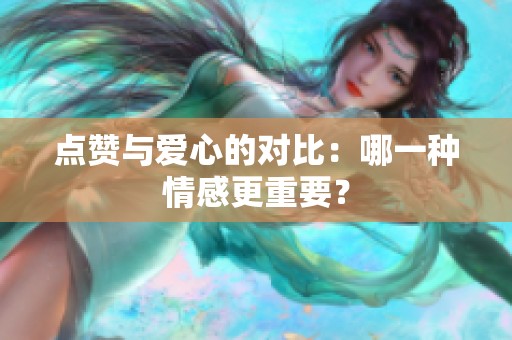 点赞与爱心的对比:哪一种情感更重要? 点赞与爱心的对比:哪一种情感更重要?