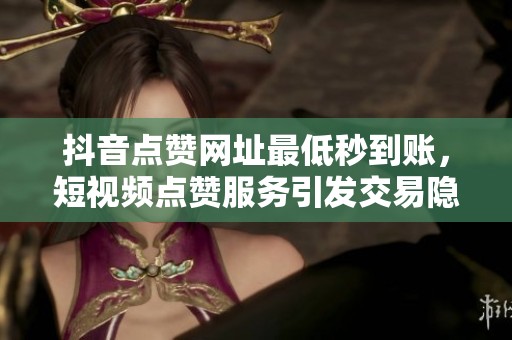 抖音点赞网址最低秒到账,短视频点赞服务引发交易隐患与争议 抖音点赞网址最低秒到账,短视频点赞服务引发交易隐患与争议