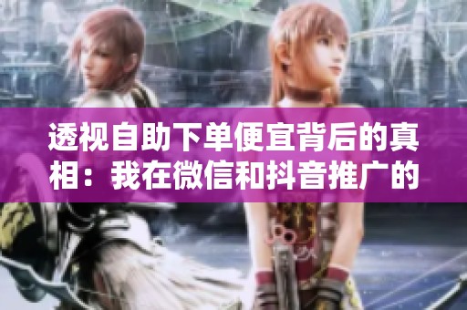 透视自助下单便宜背后的真相:我在微信和抖音推广的真实成本 透视自助下单便宜背后的真相:我在微信和抖音推广的真实成本