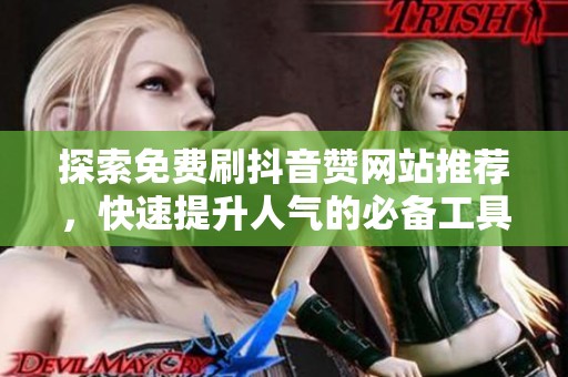 探索免费刷抖音赞网站推荐,快速提升人气的必备工具 探索免费刷抖音赞网站推荐,快速提升人气的必备工具