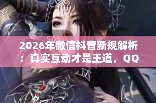 2026年微信抖音新规解析:真实互动才是王道,QQ赞刷说说靠谱吗? 2026年微信抖音新规解析:真实互动才是王道,QQ赞刷说说靠谱吗?