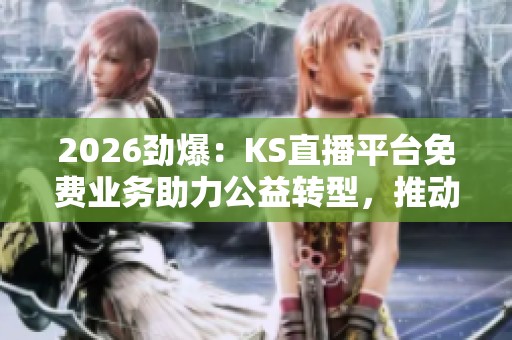 2026劲爆:KS直播平台免费业务助力公益转型,推动文化传播新局面 2026劲爆:KS直播平台免费业务助力公益转型,推动文化传播新局面