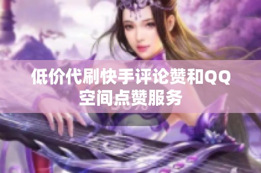 低价代刷快手评论赞和QQ空间点赞服务 低价代刷快手评论赞和QQ空间点赞服务