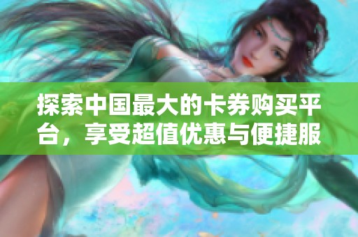 探索中国最大的卡券购买平台,享受超值优惠与便捷服务 探索中国最大的卡券购买平台,享受超值优惠与便捷服务